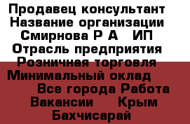 Продавец-консультант › Название организации ­ Смирнова Р.А., ИП › Отрасль предприятия ­ Розничная торговля › Минимальный оклад ­ 30 000 - Все города Работа » Вакансии   . Крым,Бахчисарай